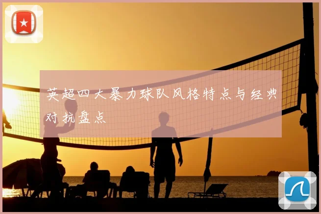 英超四大暴力球队风格特点与经典对抗盘点