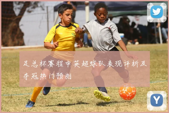 足总杯赛程中英超球队表现评析及夺冠热门预测