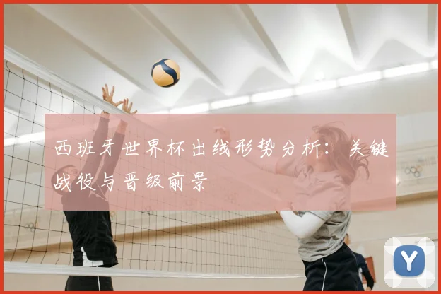 西班牙世界杯出线形势分析：关键战役与晋级前景