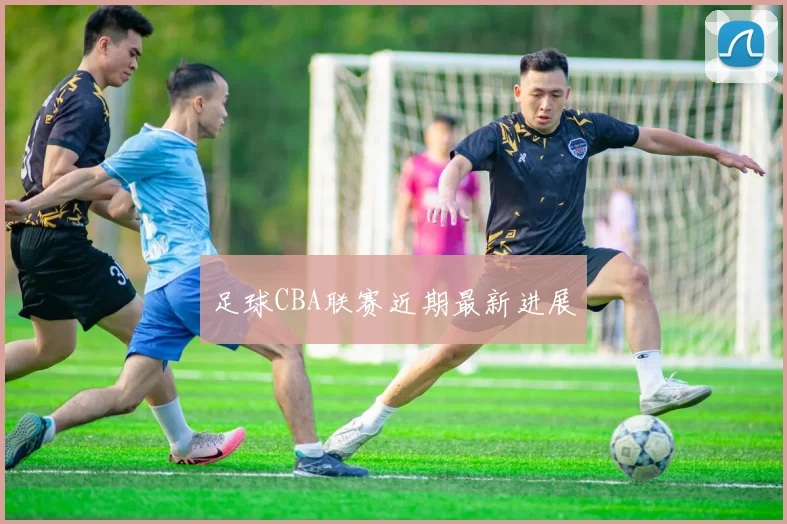 足球CBA联赛近期最新进展
