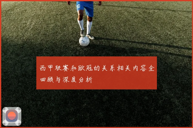 西甲联赛和欧冠的关系相关内容全回顾与深度分析