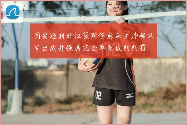 国安迎利好拉莫斯伤愈获主帅确认可出战并强调完全尊重裁判判罚