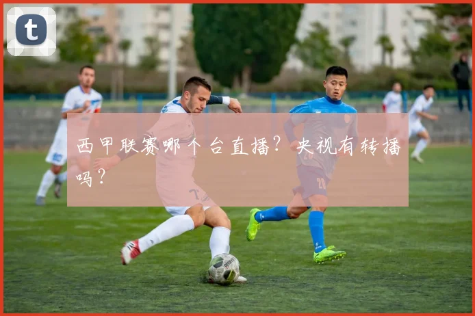 西甲联赛哪个台直播？央视有转播吗？