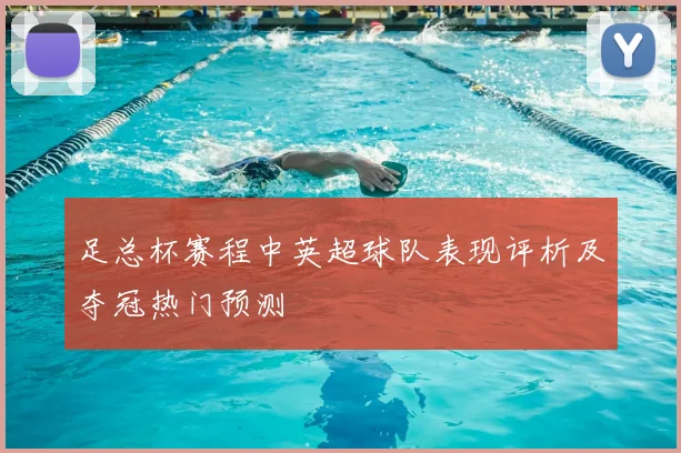 足总杯赛程中英超球队表现评析及夺冠热门预测