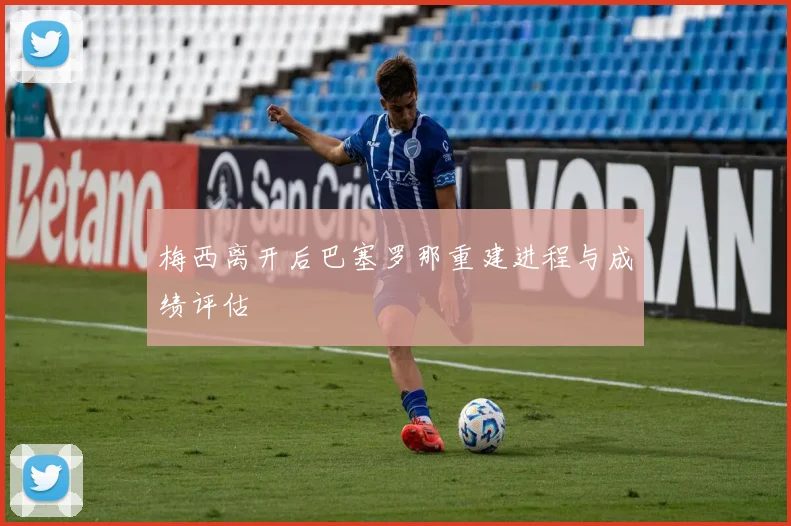 梅西离开后巴塞罗那重建进程与成绩评估